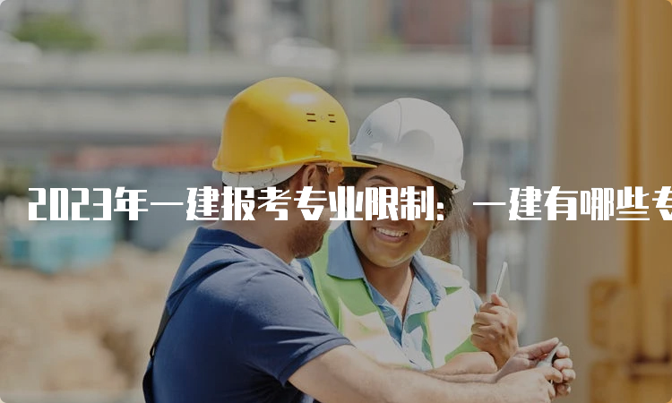 2023年一建报考专业限制：一建有哪些专业