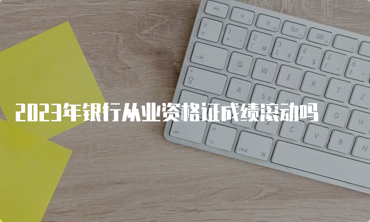 2023年银行从业资格证成绩滚动吗