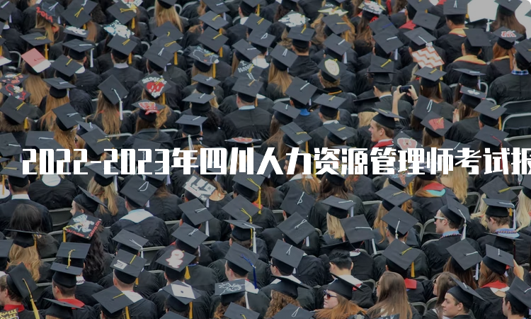 2022-2023年四川人力资源管理师考试报名时间及费用