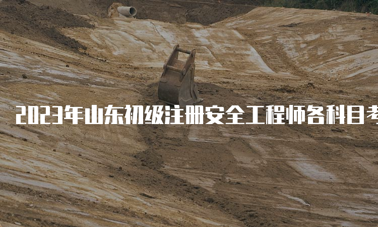 2023年山东初级注册安全工程师各科目考试时间