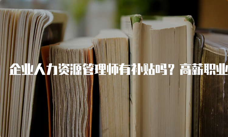 企业人力资源管理师有补贴吗？高薪职业值得关注