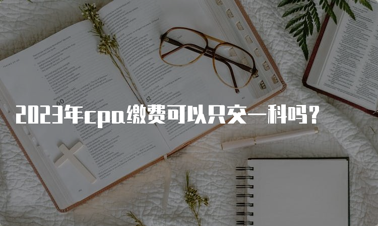 2023年cpa缴费可以只交一科吗？