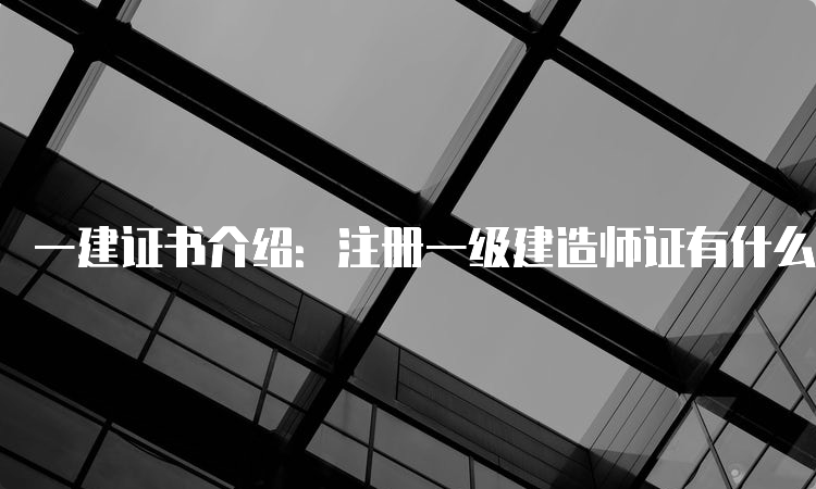 一建证书介绍：注册一级建造师证有什么用