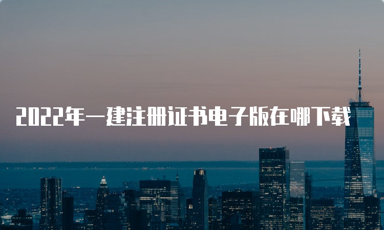 2022年一建注册证书电子版在哪下载