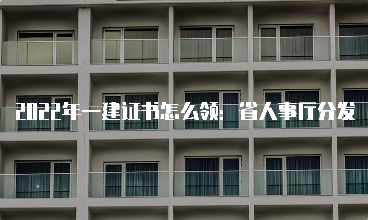 2022年一建证书怎么领：省人事厅分发