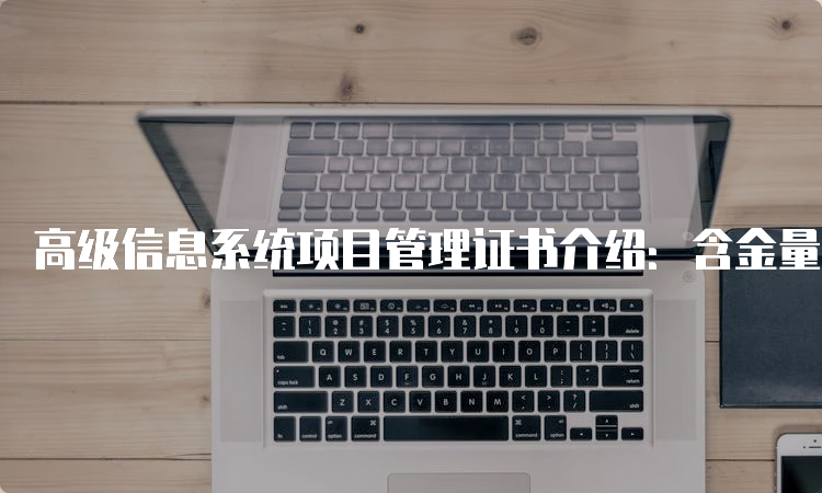 高级信息系统项目管理证书介绍：含金量怎么样？