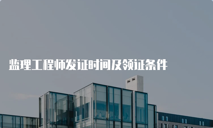 监理工程师发证时间及领证条件