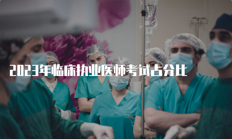 2023年临床执业医师考试占分比