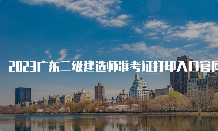 2023广东二级建造师准考证打印入口官网