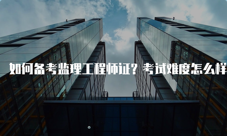 如何备考监理工程师证？考试难度怎么样？