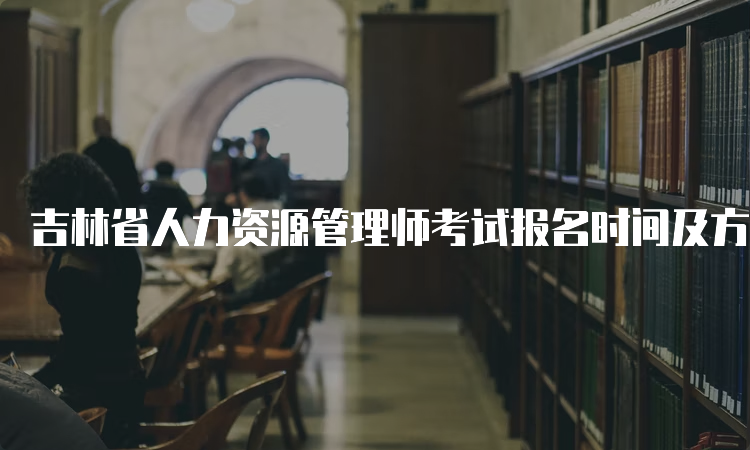 吉林省人力资源管理师考试报名时间及方式