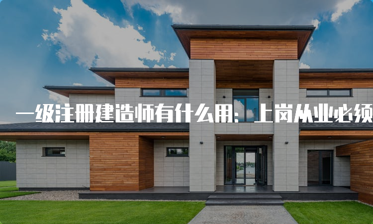 一级注册建造师有什么用：上岗从业必须要具备的证书