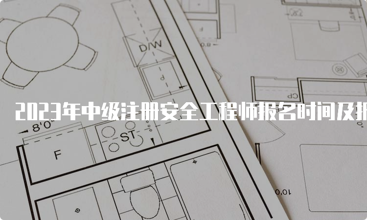 2023年中级注册安全工程师报名时间及报名入口