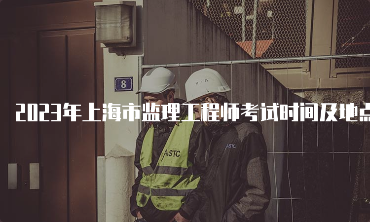 2023年上海市监理工程师考试时间及地点