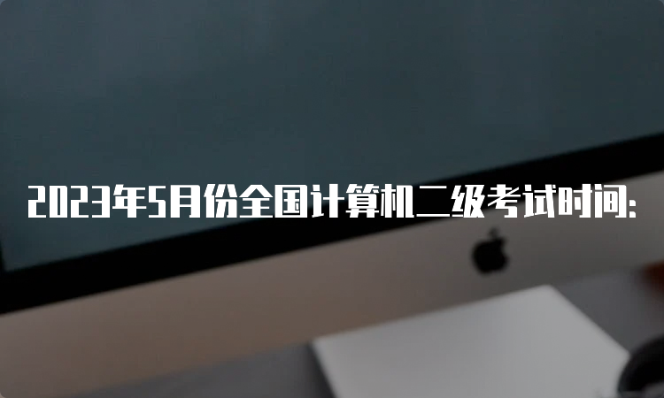 2023年5月份全国计算机二级考试时间：5月27日-28日