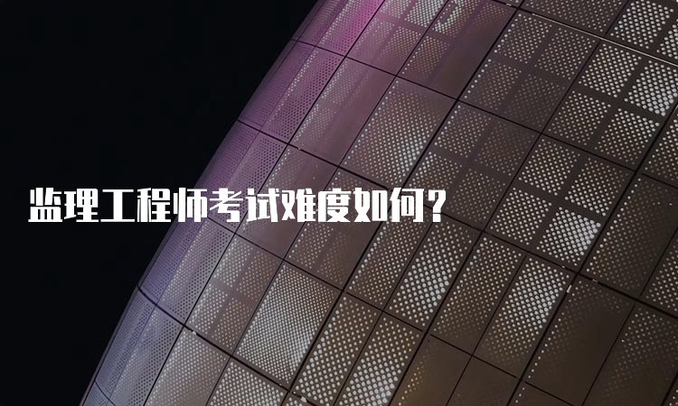 监理工程师考试难度如何？