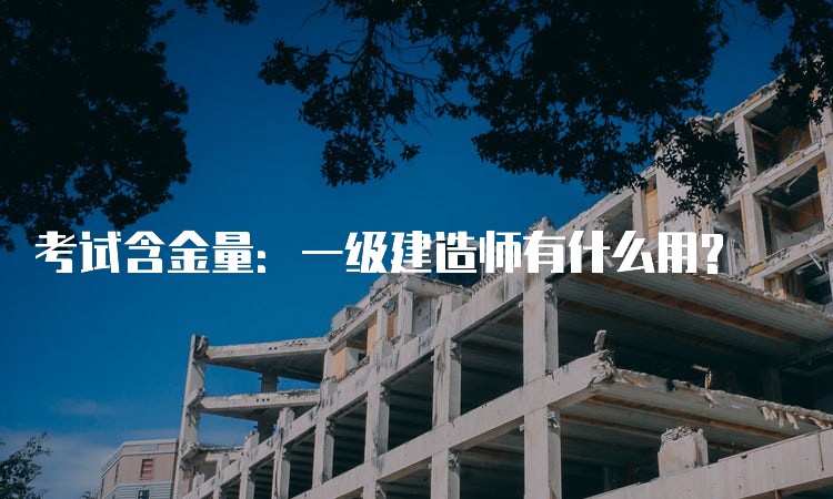 考试含金量：一级建造师有什么用?