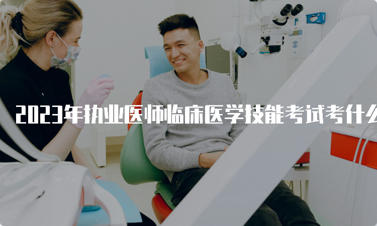 2023年执业医师临床医学技能考试考什么？