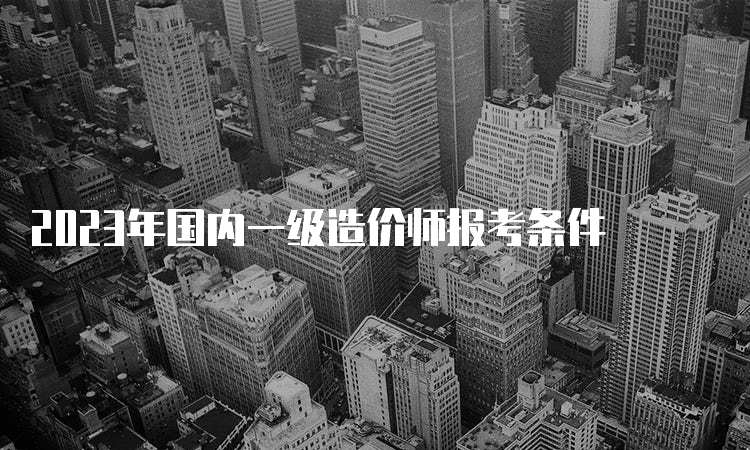 2023年国内一级造价师报考条件