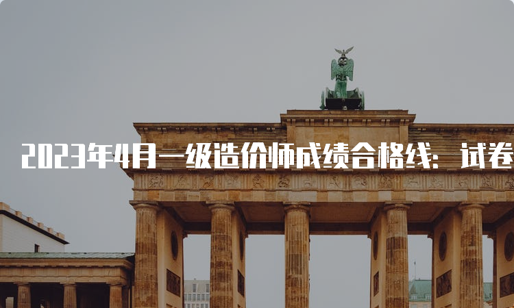 2023年4月一级造价师成绩合格线：试卷满分的60%