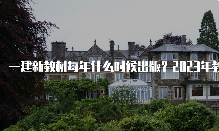 一建新教材每年什么时候出版？2023年教材发布了吗？