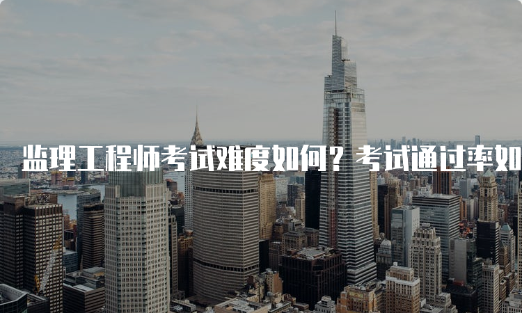 监理工程师考试难度如何？考试通过率如何？