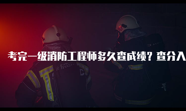 考完一级消防工程师多久查成绩？查分入口在哪儿？