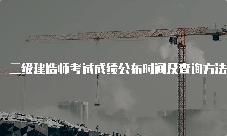 二级建造师考试成绩公布时间及查询方法