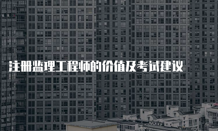 注册监理工程师的价值及考试建议