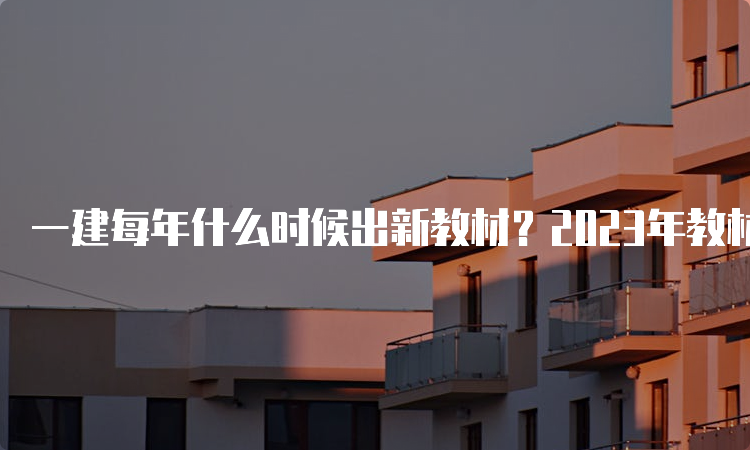 一建每年什么时候出新教材？2023年教材出了吗？