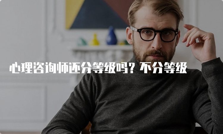 心理咨询师还分等级吗？不分等级