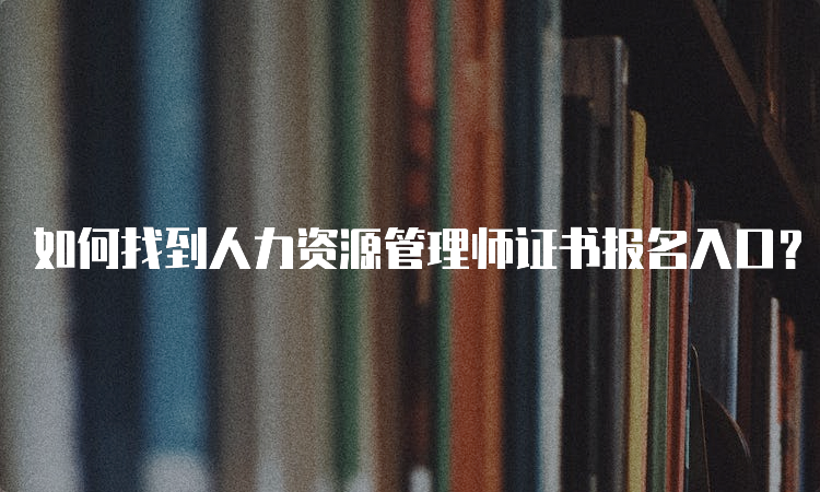 如何找到人力资源管理师证书报名入口？