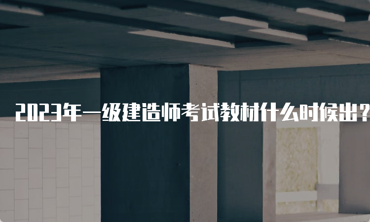 2023年一级建造师考试教材什么时候出？教材变化规律是什么？