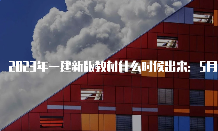 2023年一建新版教材什么时候出来：5月11日已公布