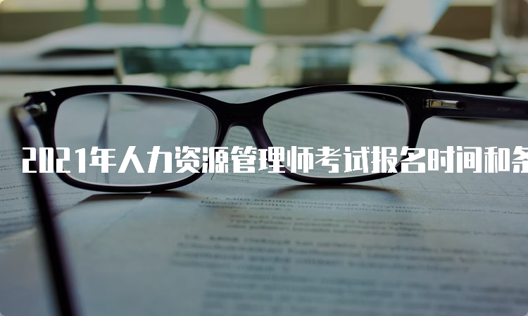 2021年人力资源管理师考试报名时间和条件