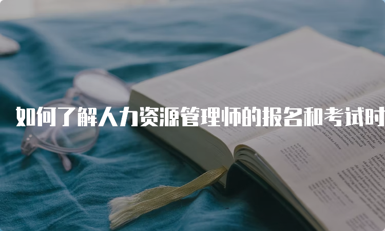 如何了解人力资源管理师的报名和考试时间？