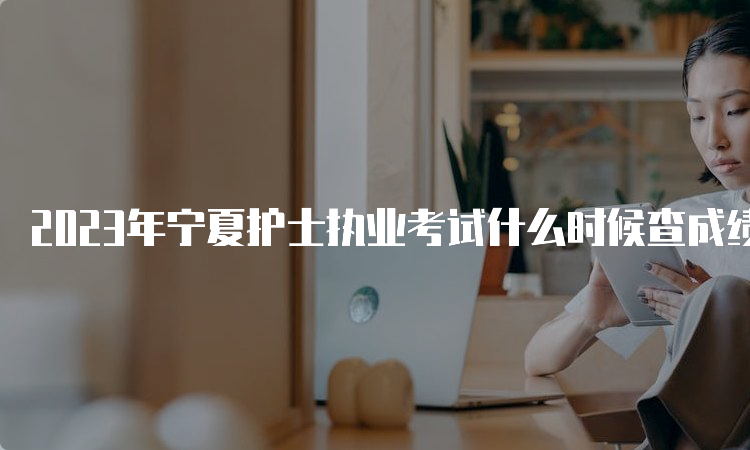 2023年宁夏护士执业考试什么时候查成绩？