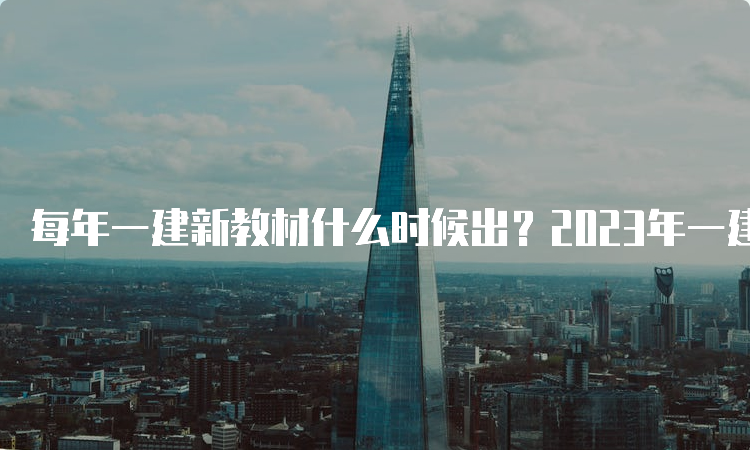 每年一建新教材什么时候出？2023年一建教材已出版