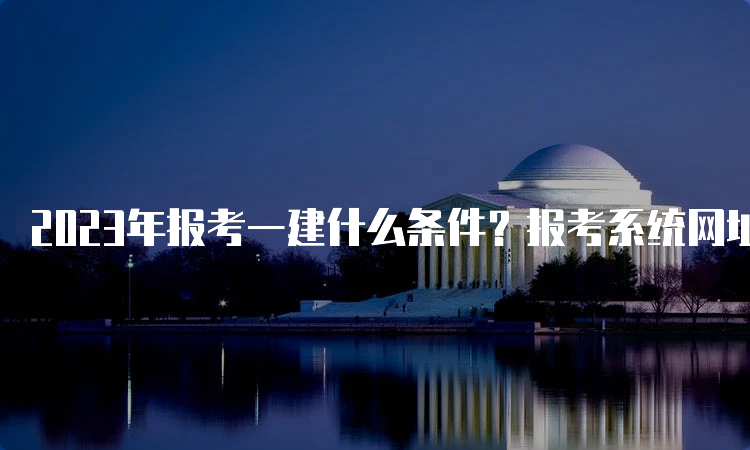 2023年报考一建什么条件？报考系统网址是什么？