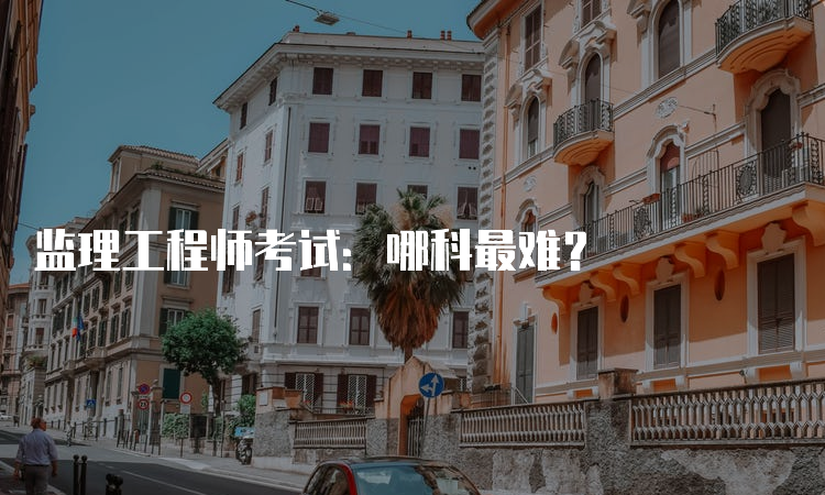 监理工程师考试：哪科最难？