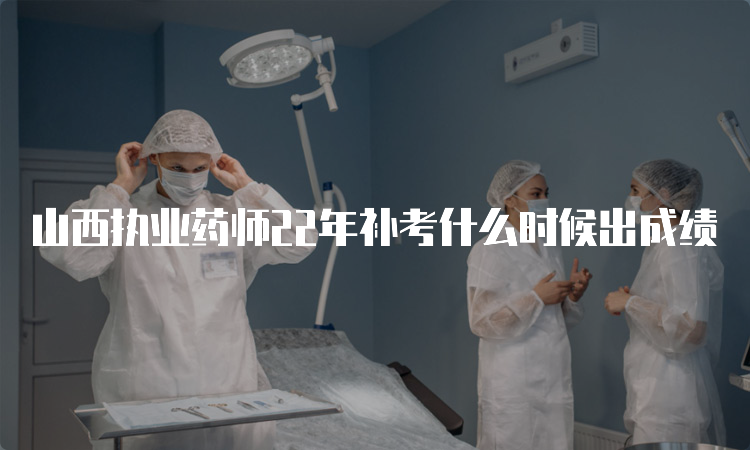 山西执业药师22年补考什么时候出成绩