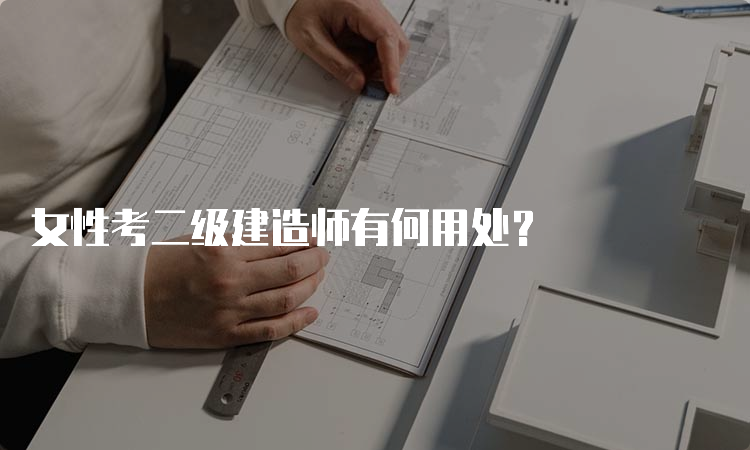 女性考二级建造师有何用处？