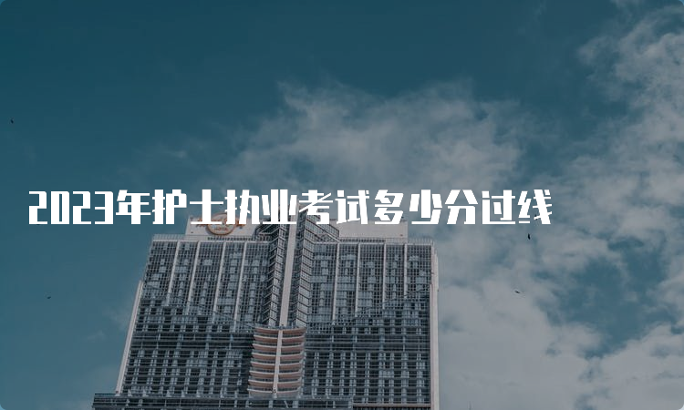 2023年护士执业考试多少分过线