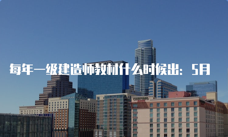 每年一级建造师教材什么时候出：5月