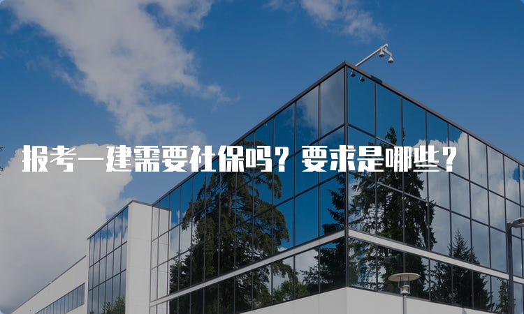 报考一建需要社保吗？要求是哪些？