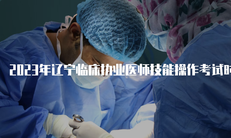 2023年辽宁临床执业医师技能操作考试时间