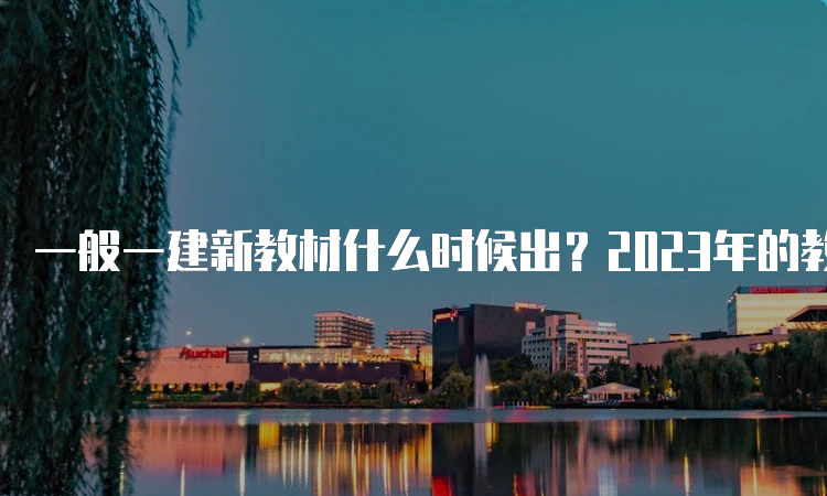 一般一建新教材什么时候出？2023年的教材出版了吗？