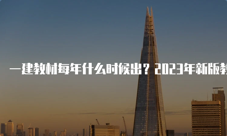 一建教材每年什么时候出？2023年新版教材公布了吗？