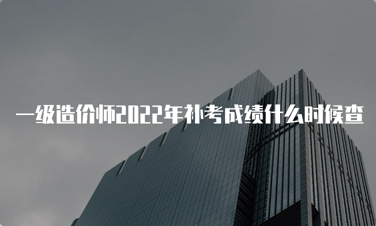 一级造价师2022年补考成绩什么时候查