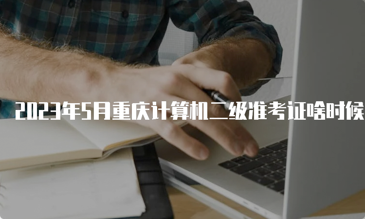 2023年5月重庆计算机二级准考证啥时候打印？5月24日-28日